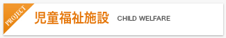 児童福祉施設 CHILD WELFARE